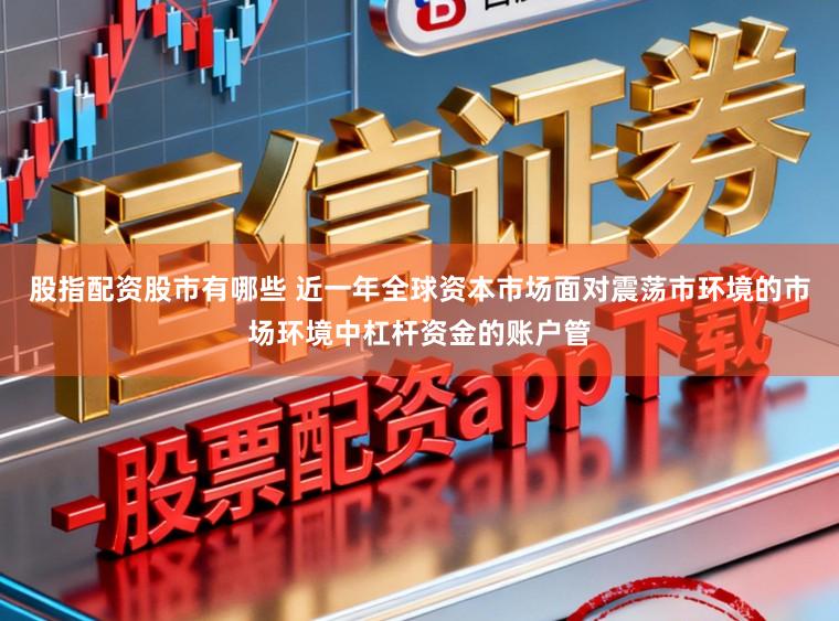 股指配资股市有哪些 近一年全球资本市场面对震荡市环境的市场环境中杠杆资金的账户管