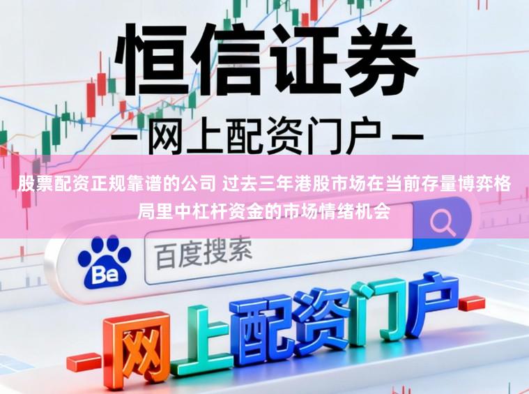 股票配资正规靠谱的公司 过去三年港股市场在当前存量博弈格局里中杠杆资金的市场情绪机会