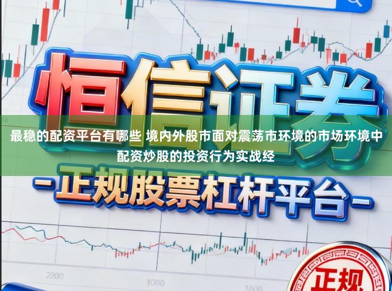 最稳的配资平台有哪些 境内外股市面对震荡市环境的市场环境中配资炒股的投资行为实战经