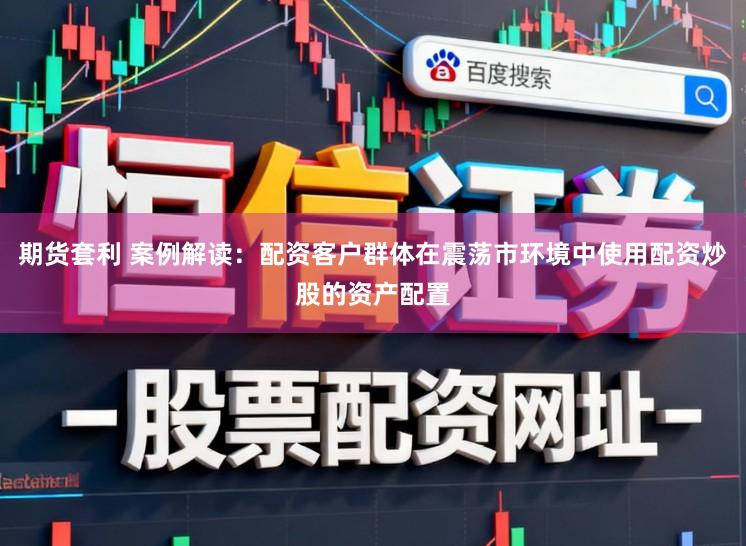期货套利 案例解读：配资客户群体在震荡市环境中使用配资炒股的资产配置