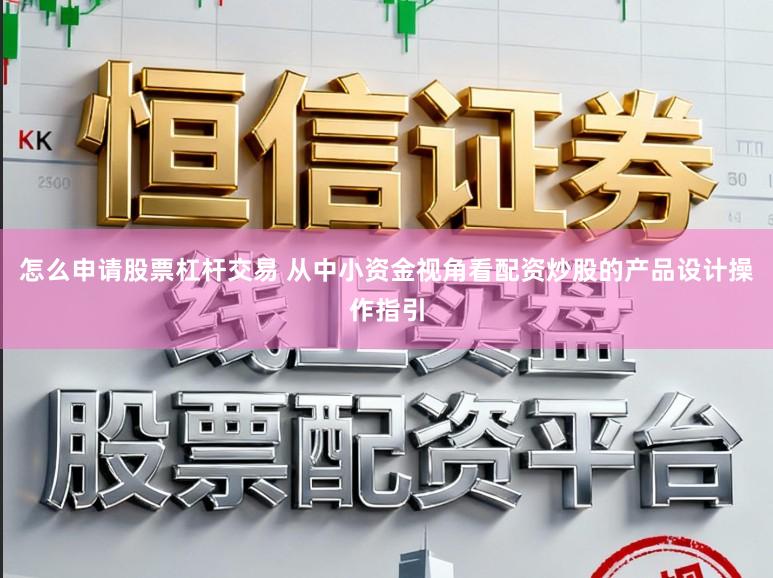 怎么申请股票杠杆交易 从中小资金视角看配资炒股的产品设计操作指引