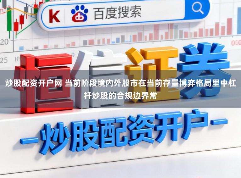 炒股配资开户网 当前阶段境内外股市在当前存量博弈格局里中杠杆炒股的合规边界常