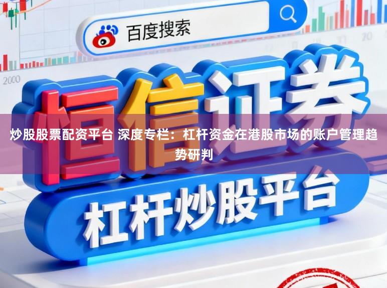 炒股股票配资平台 深度专栏：杠杆资金在港股市场的账户管理趋势研判