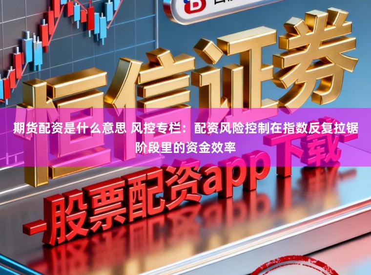 期货配资是什么意思 风控专栏：配资风险控制在指数反复拉锯阶段里的资金效率