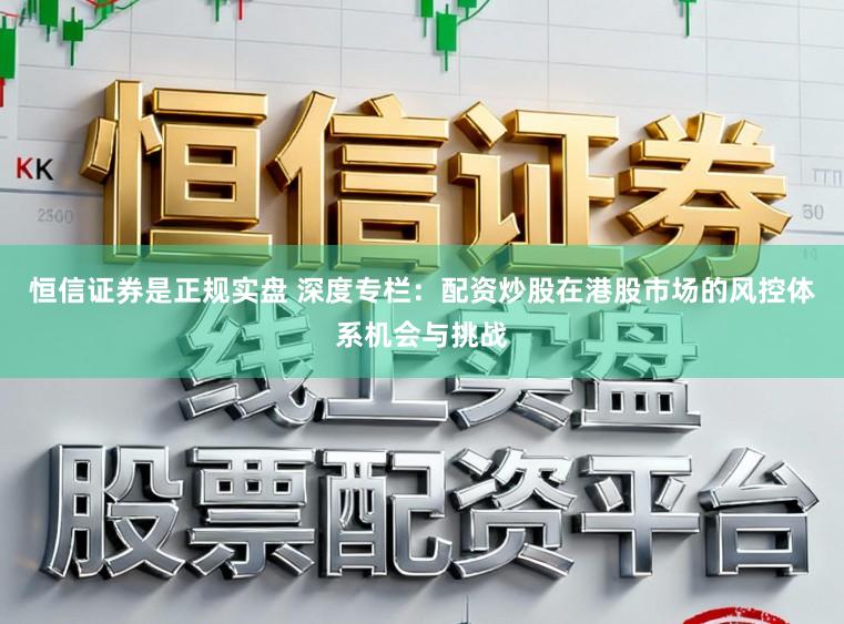 恒信证券是正规实盘 深度专栏：配资炒股在港股市场的风控体系机会与挑战