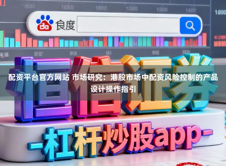 配资平台官方网站 市场研究:港股市场中配资风险控制的产品设计操作指引