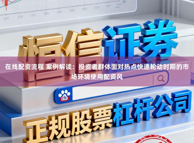 在线配资流程 案例解读：投资者群体面对热点快速轮动时期的市场环境使用配资风