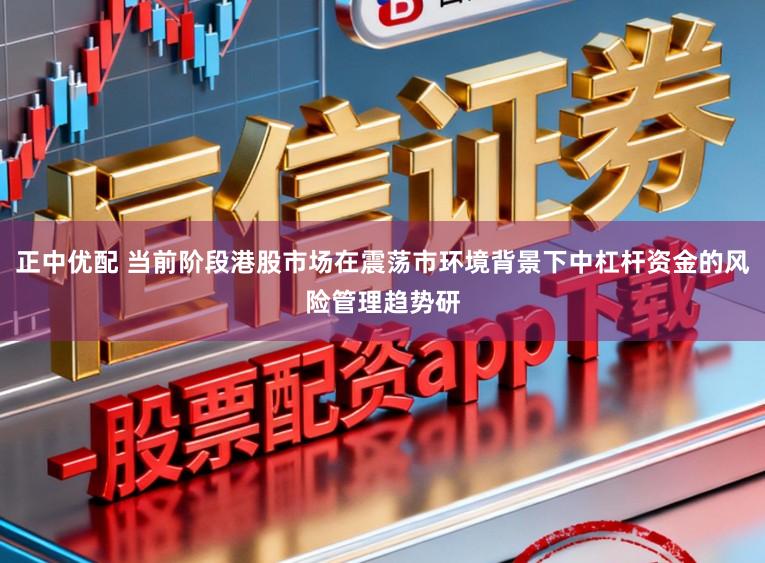 正中优配 当前阶段港股市场在震荡市环境背景下中杠杆资金的风险管理趋势研