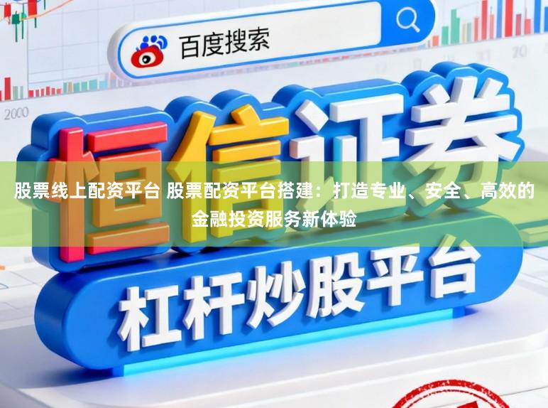 股票线上配资平台 股票配资平台搭建：打造专业、安全、高效的金融投资服务新体验