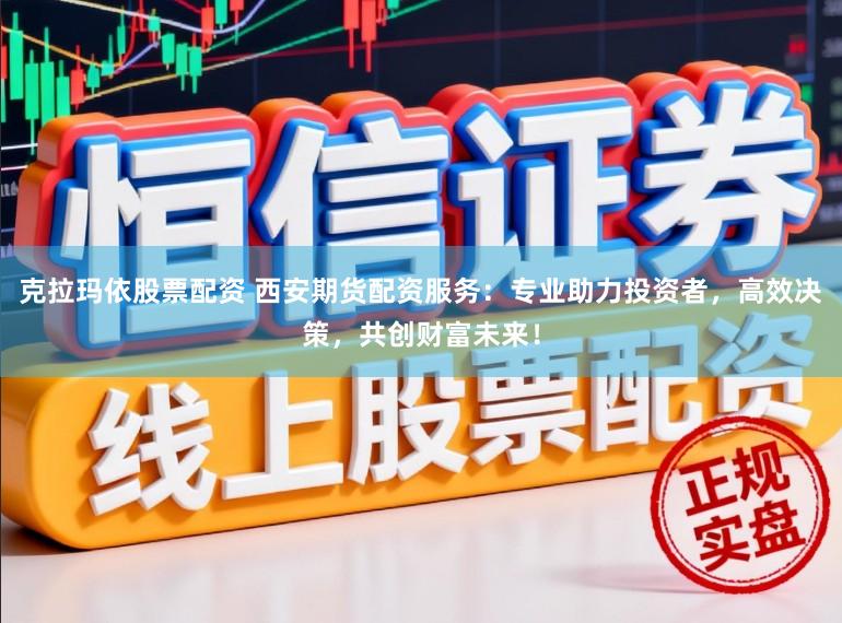 克拉玛依股票配资 西安期货配资服务：专业助力投资者，高效决策，共创财富未来！