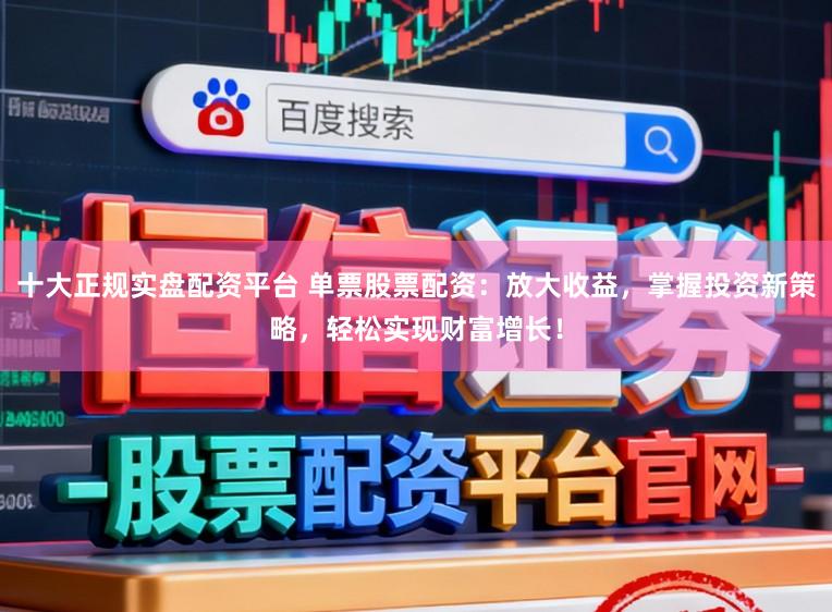 十大正规实盘配资平台 单票股票配资：放大收益，掌握投资新策略，轻松实现财富增长！