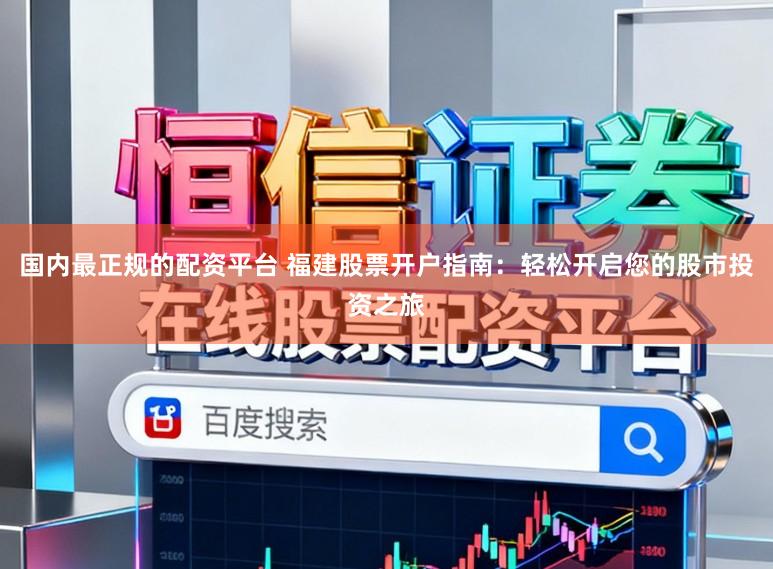 国内最正规的配资平台 福建股票开户指南：轻松开启您的股市投资之旅