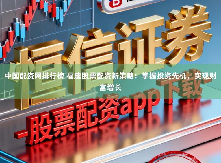 中国配资网排行榜 福建股票配资新策略：掌握投资先机，实现财富增长