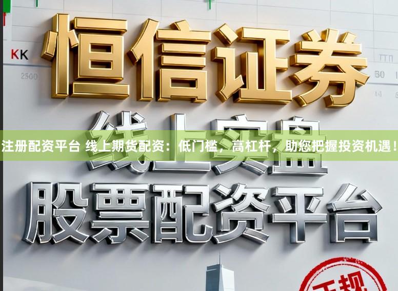 注册配资平台 线上期货配资：低门槛，高杠杆，助您把握投资机遇！