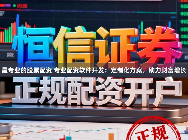 最专业的股票配资 专业配资软件开发:定制化方案,助力财富增长
