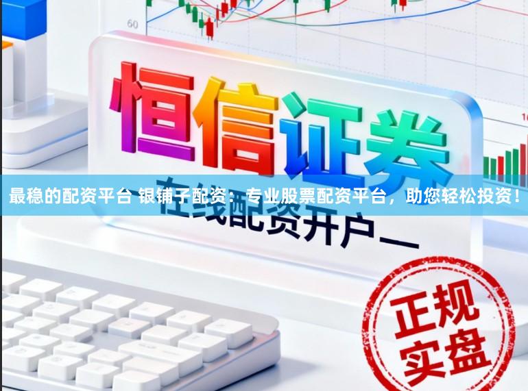 最稳的配资平台 银铺子配资:专业股票配资平台,助您轻松投资!
