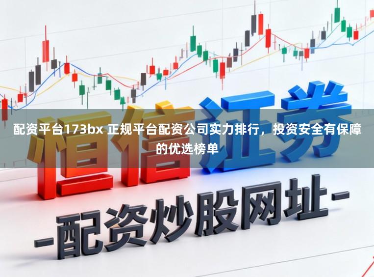 配资平台173bx 正规平台配资公司实力排行，投资安全有保障的优选榜单