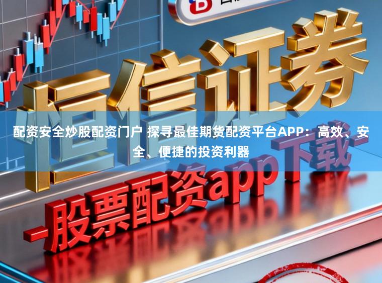 配资安全炒股配资门户 探寻最佳期货配资平台APP：高效、安全、便捷的投资利器