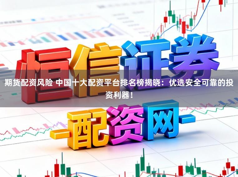 期货配资风险 中国十大配资平台排名榜揭晓：优选安全可靠的投资利器！
