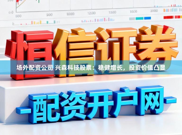 场外配资公司 兴森科技股票：稳健增长，投资价值凸显