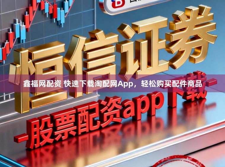 鑫福网配资 快速下载淘配网App，轻松购买配件商品