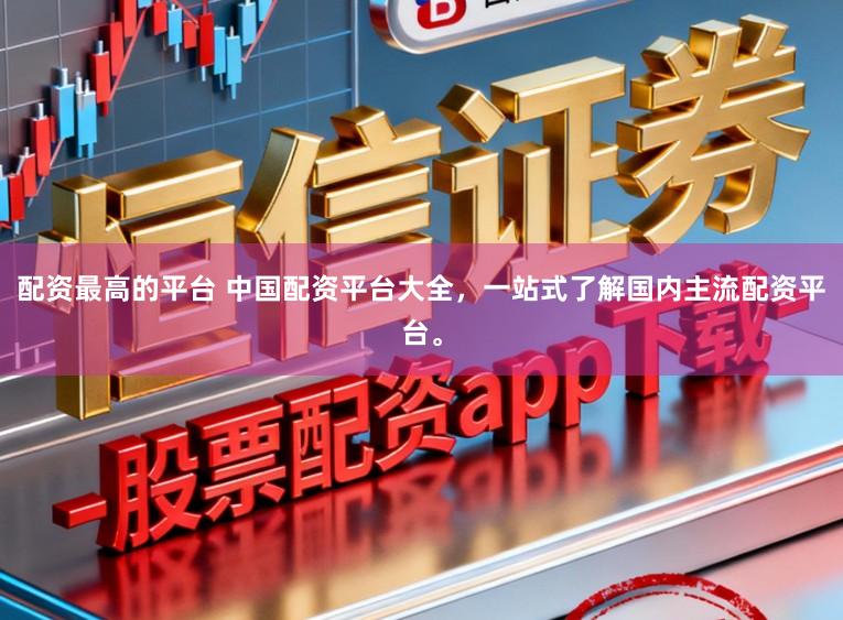 配资最高的平台 中国配资平台大全，一站式了解国内主流配资平台。