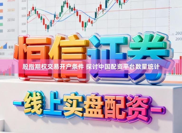 股指期权交易开户条件 探讨中国配资平台数量统计