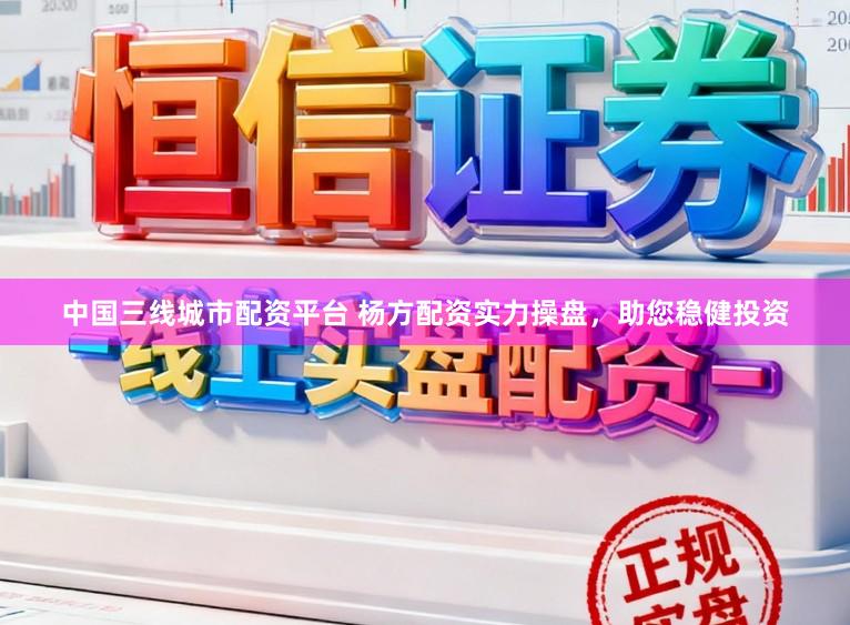 中国三线城市配资平台 杨方配资实力操盘，助您稳健投资