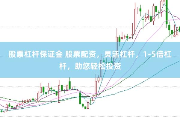 股票杠杆保证金 股票配资，灵活杠杆，1-5倍杠杆，助您轻松投资