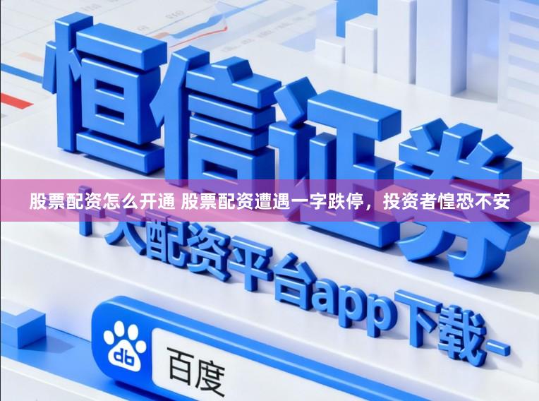 股票配资怎么开通 股票配资遭遇一字跌停，投资者惶恐不安
