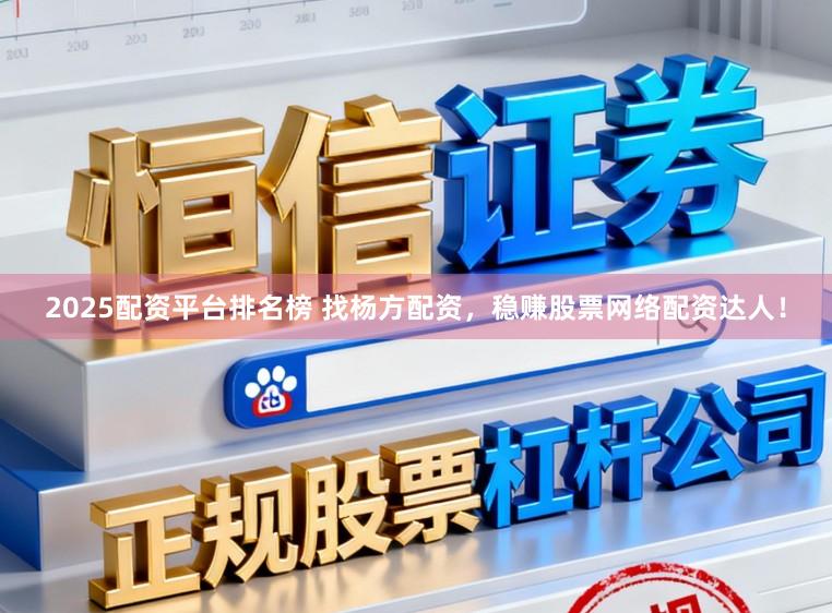 2025配资平台排名榜 找杨方配资，稳赚股票网络配资达人！