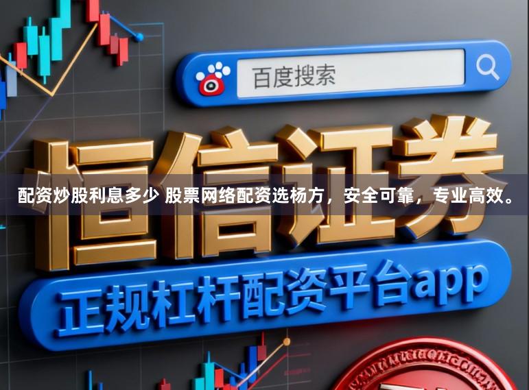 配资炒股利息多少 股票网络配资选杨方，安全可靠，专业高效。