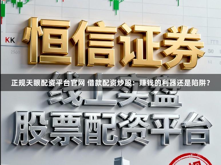 正规天眼配资平台官网 借款配资炒股：赚钱的利器还是陷阱？