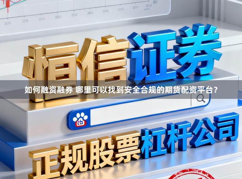 如何融资融券 哪里可以找到安全合规的期货配资平台？