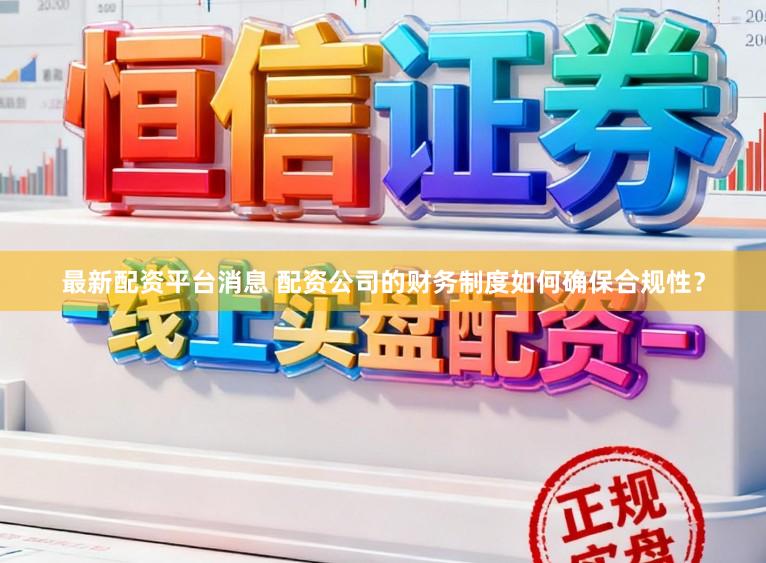 最新配资平台消息 配资公司的财务制度如何确保合规性？