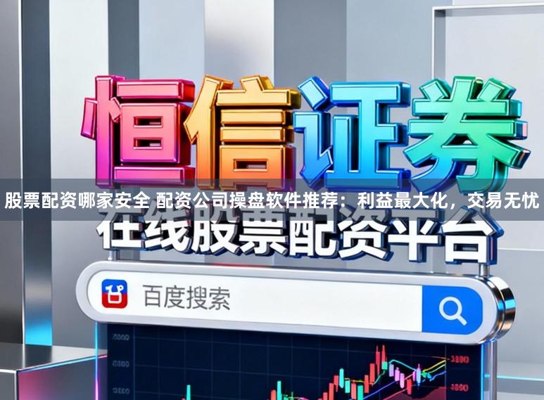 股票配资哪家安全 配资公司操盘软件推荐：利益最大化，交易无忧