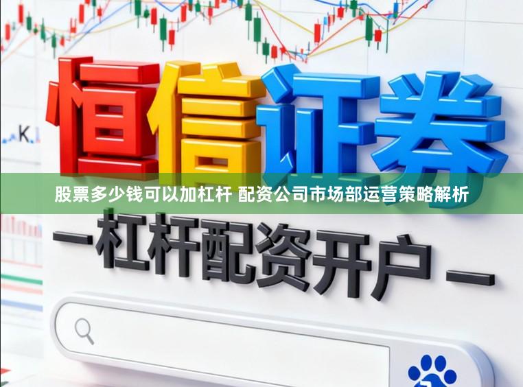 股票多少钱可以加杠杆 配资公司市场部运营策略解析