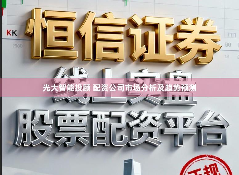 光大智能投顾 配资公司市场分析及趋势预测