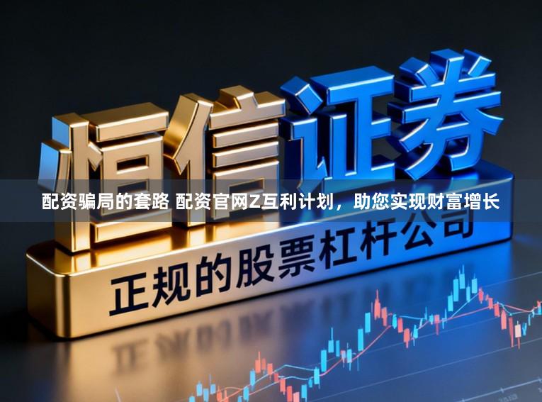 配资骗局的套路 配资官网Z互利计划，助您实现财富增长