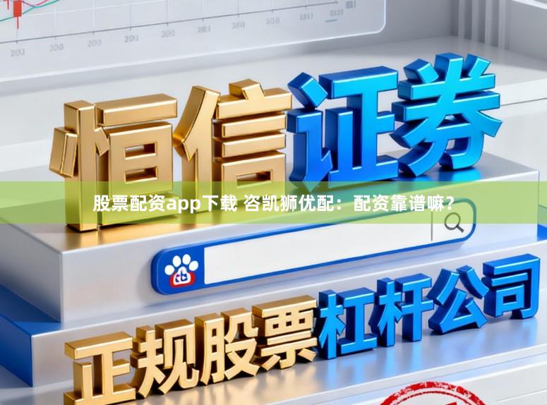 股票配资app下载 咨凯狮优配：配资靠谱嘛？