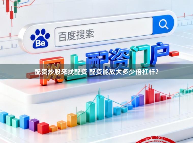 配资炒股来找配资 配资能放大多少倍杠杆？