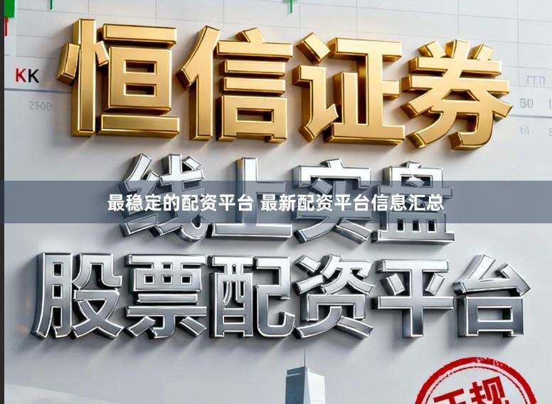 最稳定的配资平台 最新配资平台信息汇总