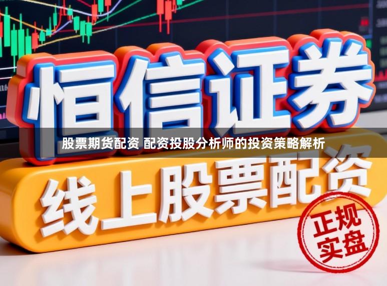 股票期货配资 配资投股分析师的投资策略解析