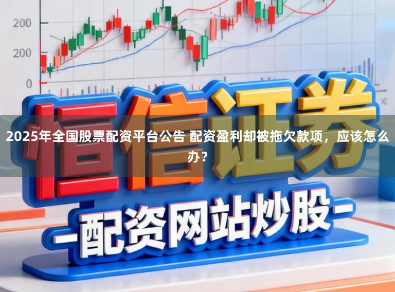 2025年全国股票配资平台公告 配资盈利却被拖欠款项，应该怎么办？