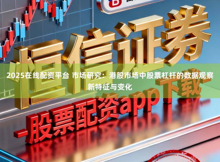 2025在线配资平台 市场研究:港股市场中股票杠杆的数据观察新特征与变化