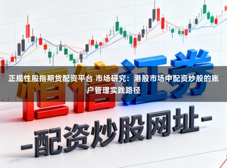 正规性股指期货配资平台 市场研究：港股市场中配资炒股的账户管理实践路径