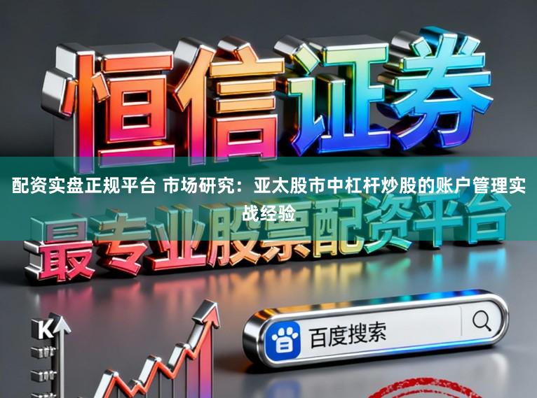 配资实盘正规平台 市场研究：亚太股市中杠杆炒股的账户管理实战经验