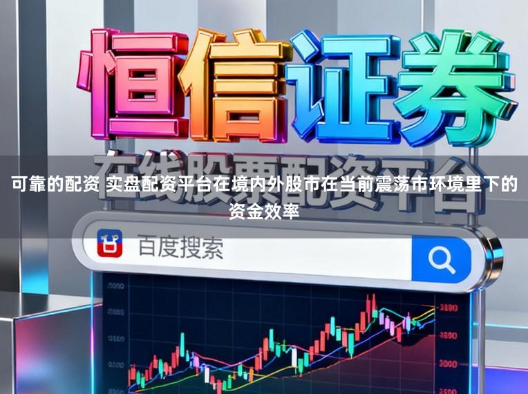 可靠的配资 实盘配资平台在境内外股市在当前震荡市环境里下的资金效率