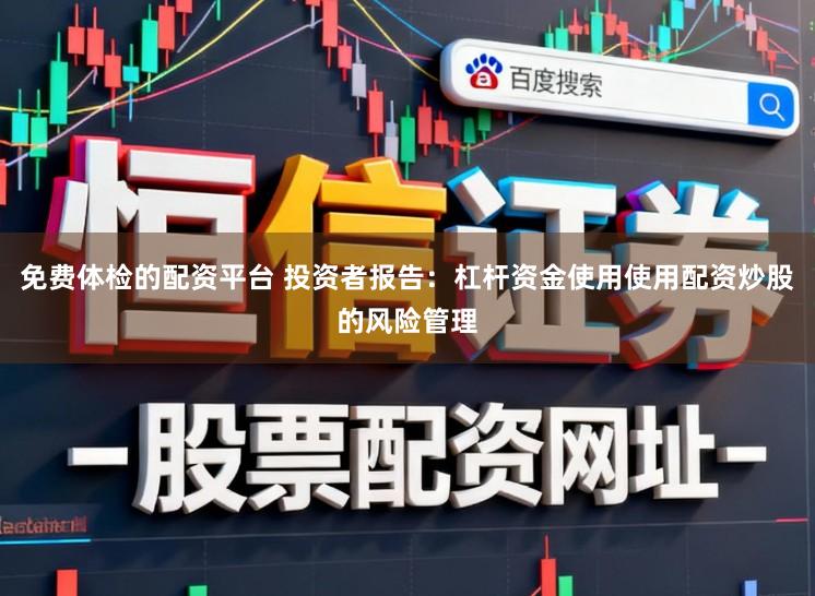 免费体检的配资平台 投资者报告：杠杆资金使用使用配资炒股的风险管理
