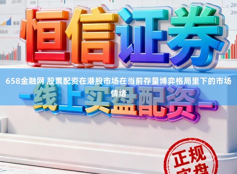 658金融网 股票配资在港股市场在当前存量博弈格局里下的市场情绪